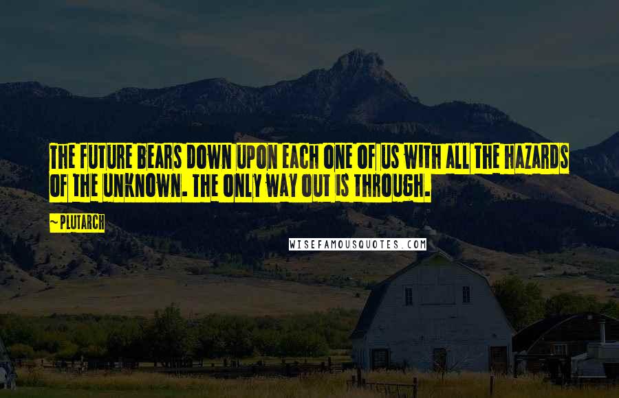 Plutarch Quotes: The future bears down upon each one of us with all the hazards of the unknown. The only way out is through.