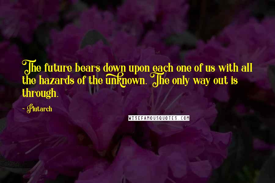 Plutarch Quotes: The future bears down upon each one of us with all the hazards of the unknown. The only way out is through.