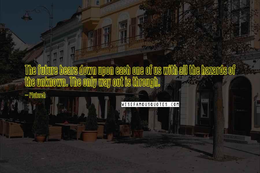 Plutarch Quotes: The future bears down upon each one of us with all the hazards of the unknown. The only way out is through.