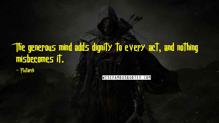 Plutarch Quotes: The generous mind adds dignity to every act, and nothing misbecomes it.