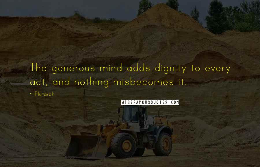 Plutarch Quotes: The generous mind adds dignity to every act, and nothing misbecomes it.