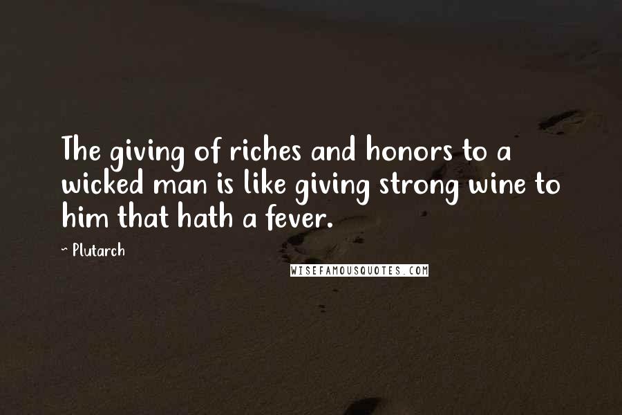 Plutarch Quotes: The giving of riches and honors to a wicked man is like giving strong wine to him that hath a fever.