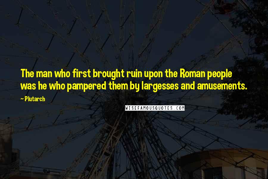 Plutarch Quotes: The man who first brought ruin upon the Roman people was he who pampered them by largesses and amusements.