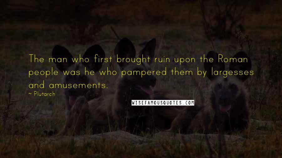 Plutarch Quotes: The man who first brought ruin upon the Roman people was he who pampered them by largesses and amusements.