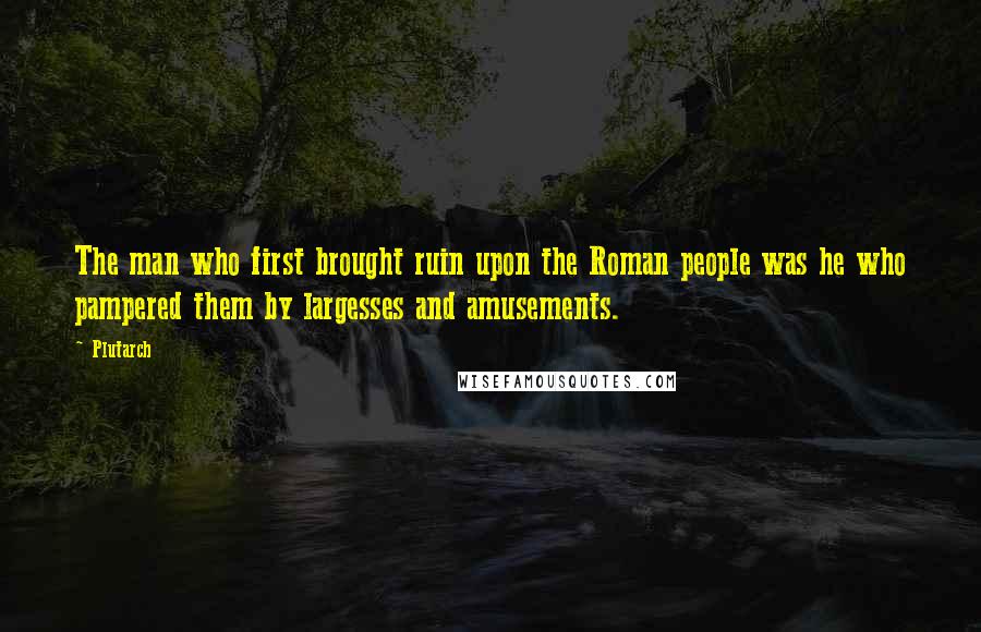 Plutarch Quotes: The man who first brought ruin upon the Roman people was he who pampered them by largesses and amusements.