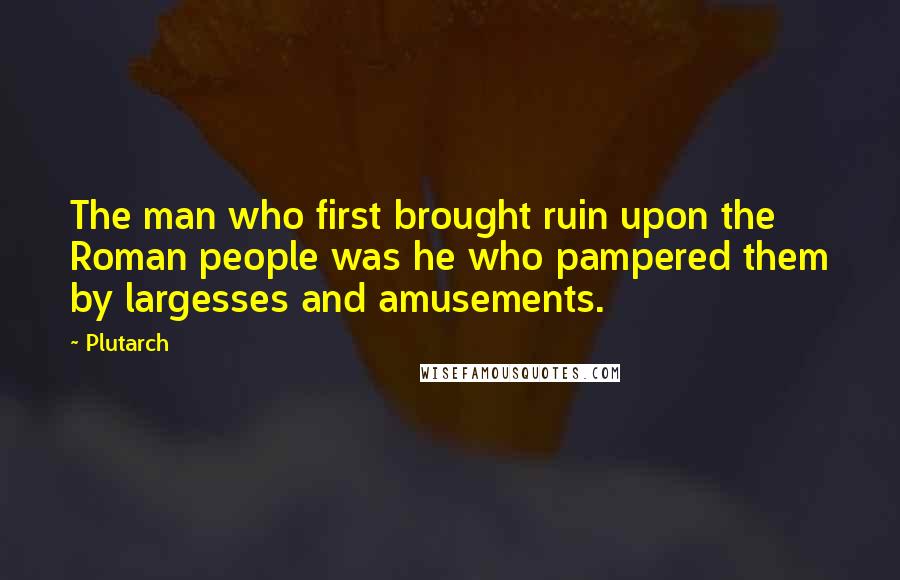 Plutarch Quotes: The man who first brought ruin upon the Roman people was he who pampered them by largesses and amusements.