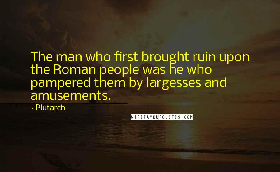 Plutarch Quotes: The man who first brought ruin upon the Roman people was he who pampered them by largesses and amusements.