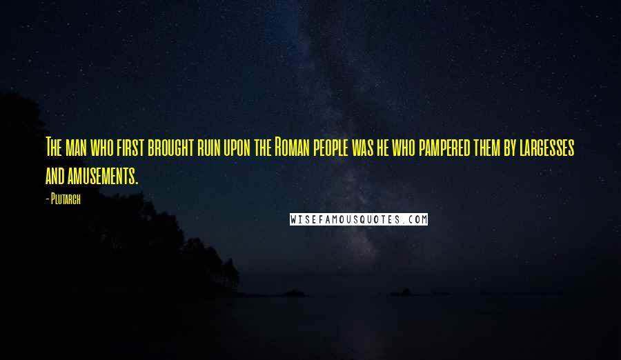 Plutarch Quotes: The man who first brought ruin upon the Roman people was he who pampered them by largesses and amusements.
