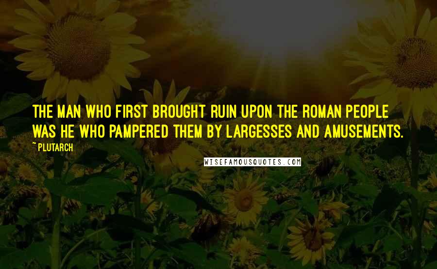 Plutarch Quotes: The man who first brought ruin upon the Roman people was he who pampered them by largesses and amusements.