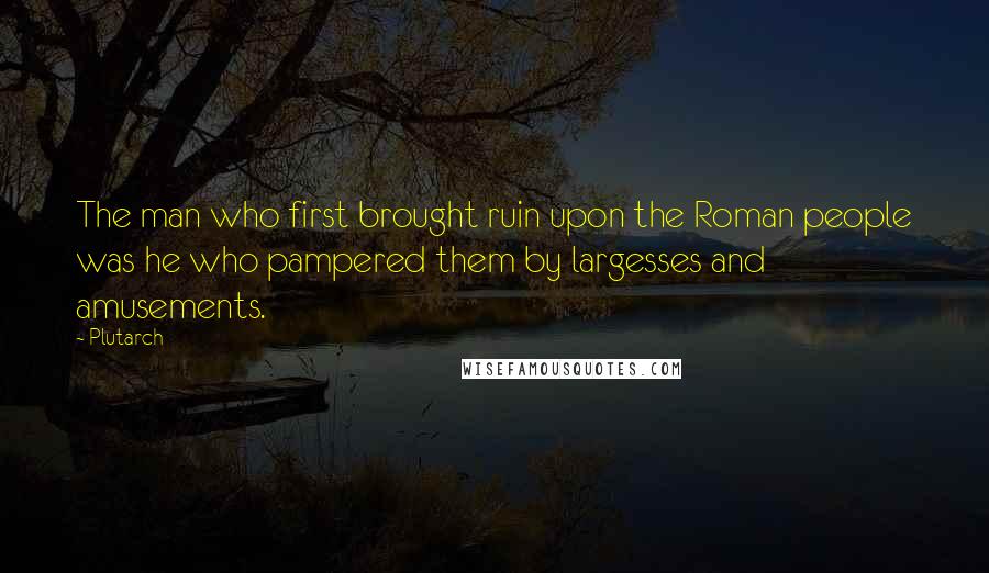 Plutarch Quotes: The man who first brought ruin upon the Roman people was he who pampered them by largesses and amusements.