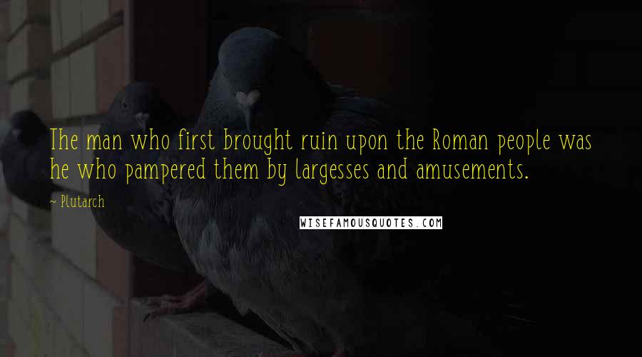 Plutarch Quotes: The man who first brought ruin upon the Roman people was he who pampered them by largesses and amusements.