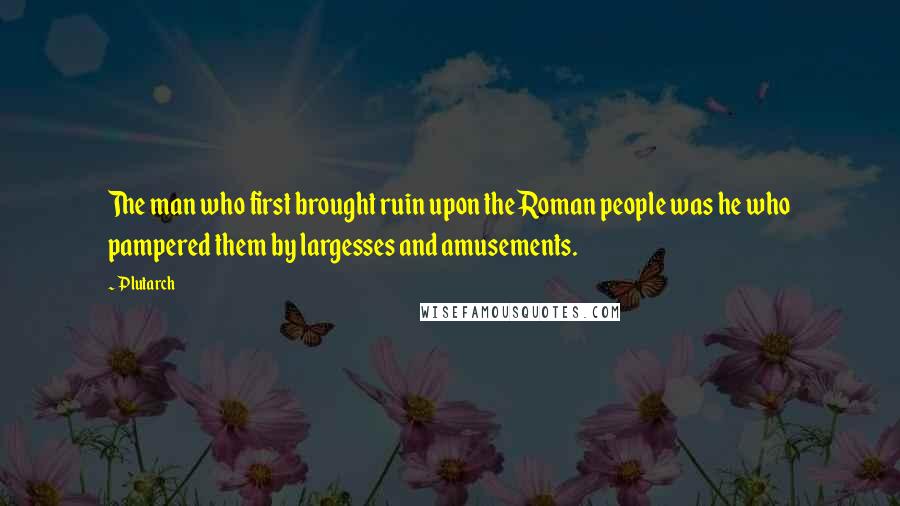 Plutarch Quotes: The man who first brought ruin upon the Roman people was he who pampered them by largesses and amusements.