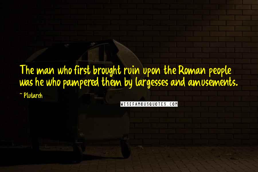 Plutarch Quotes: The man who first brought ruin upon the Roman people was he who pampered them by largesses and amusements.