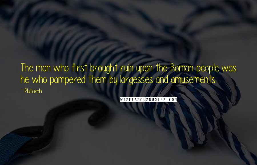 Plutarch Quotes: The man who first brought ruin upon the Roman people was he who pampered them by largesses and amusements.