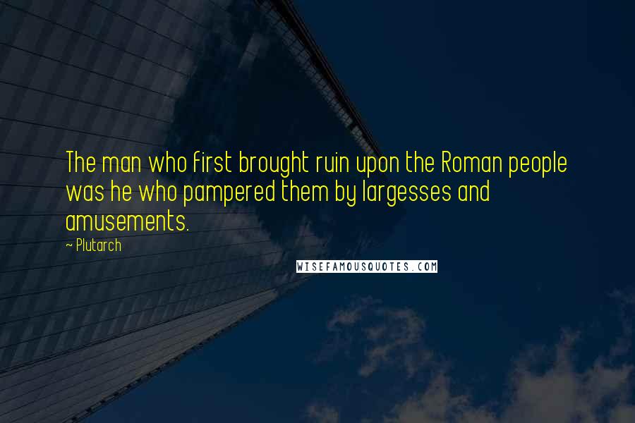 Plutarch Quotes: The man who first brought ruin upon the Roman people was he who pampered them by largesses and amusements.