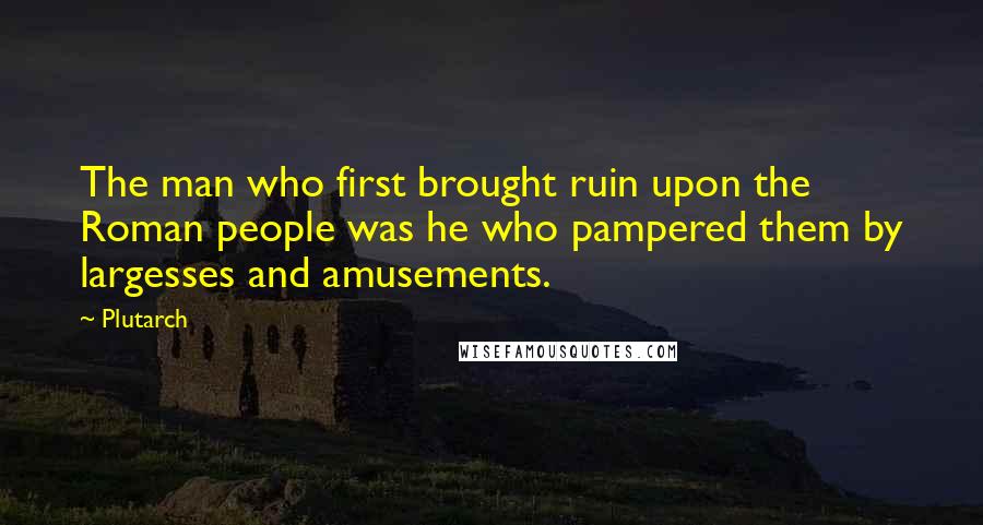 Plutarch Quotes: The man who first brought ruin upon the Roman people was he who pampered them by largesses and amusements.