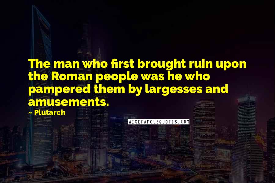 Plutarch Quotes: The man who first brought ruin upon the Roman people was he who pampered them by largesses and amusements.