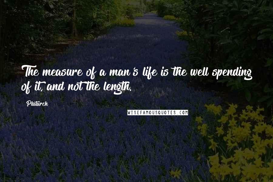Plutarch Quotes: The measure of a man's life is the well spending of it, and not the length.
