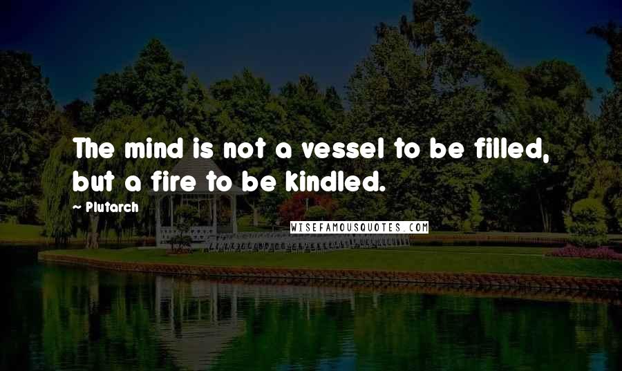 Plutarch Quotes: The mind is not a vessel to be filled, but a fire to be kindled.