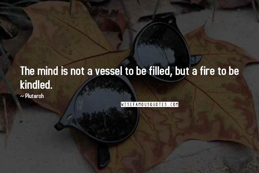 Plutarch Quotes: The mind is not a vessel to be filled, but a fire to be kindled.