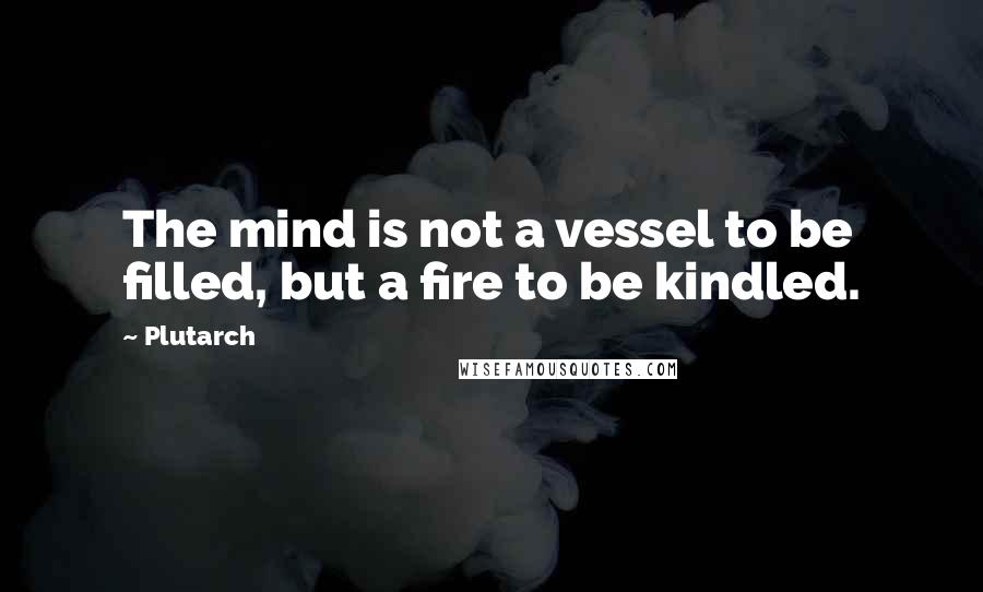 Plutarch Quotes: The mind is not a vessel to be filled, but a fire to be kindled.