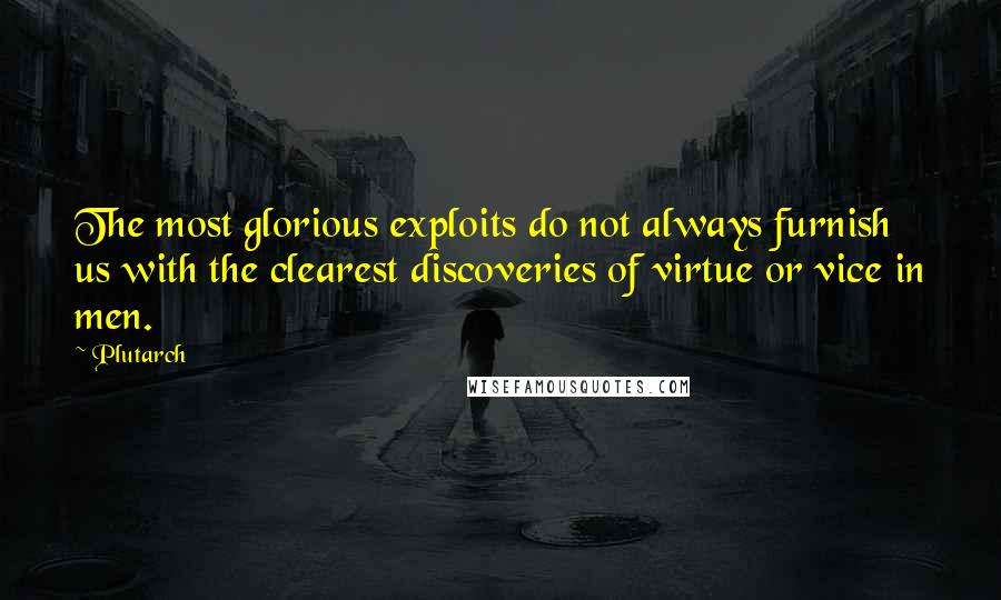 Plutarch Quotes: The most glorious exploits do not always furnish us with the clearest discoveries of virtue or vice in men.