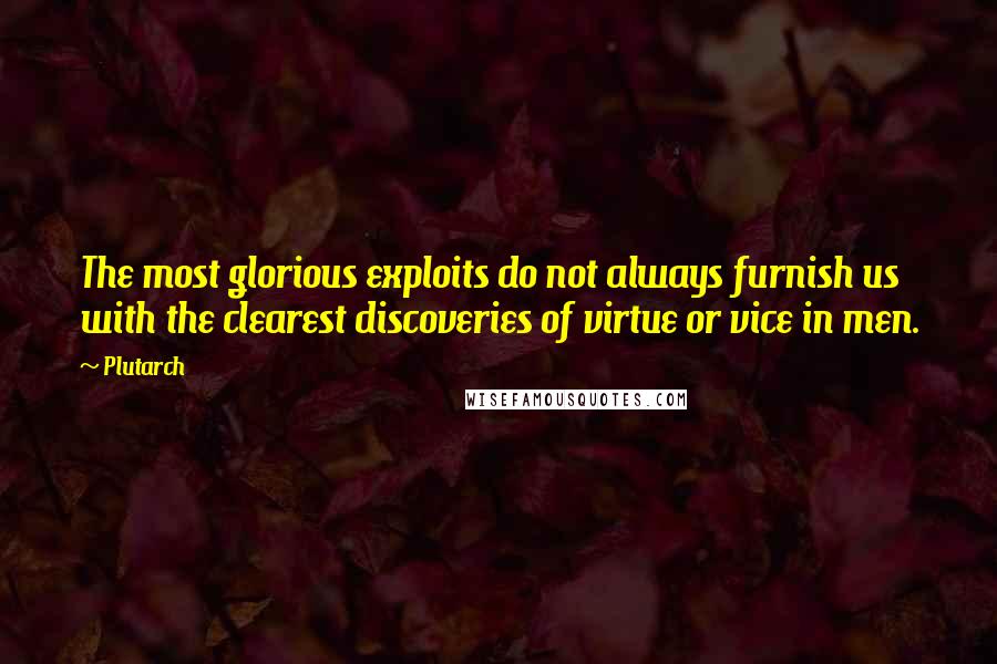 Plutarch Quotes: The most glorious exploits do not always furnish us with the clearest discoveries of virtue or vice in men.