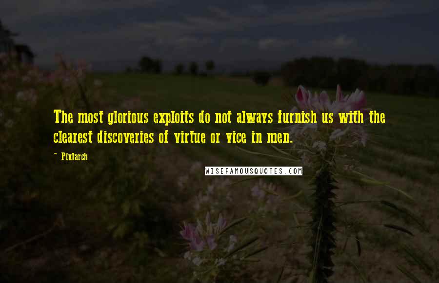 Plutarch Quotes: The most glorious exploits do not always furnish us with the clearest discoveries of virtue or vice in men.