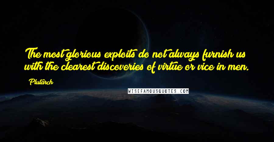 Plutarch Quotes: The most glorious exploits do not always furnish us with the clearest discoveries of virtue or vice in men.