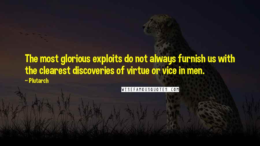 Plutarch Quotes: The most glorious exploits do not always furnish us with the clearest discoveries of virtue or vice in men.