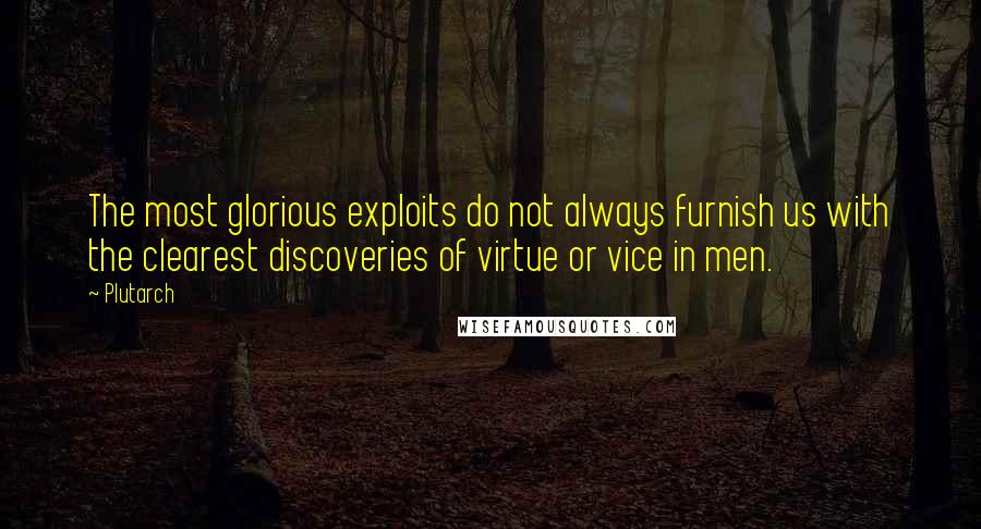 Plutarch Quotes: The most glorious exploits do not always furnish us with the clearest discoveries of virtue or vice in men.