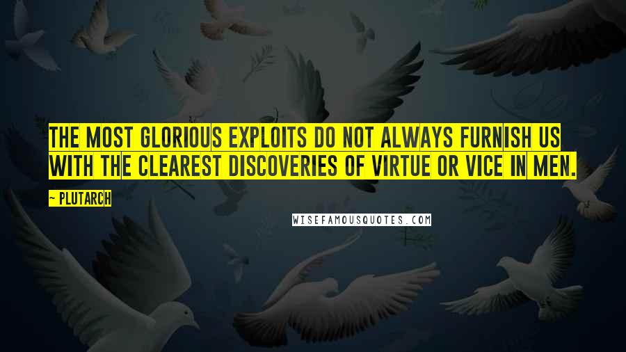 Plutarch Quotes: The most glorious exploits do not always furnish us with the clearest discoveries of virtue or vice in men.