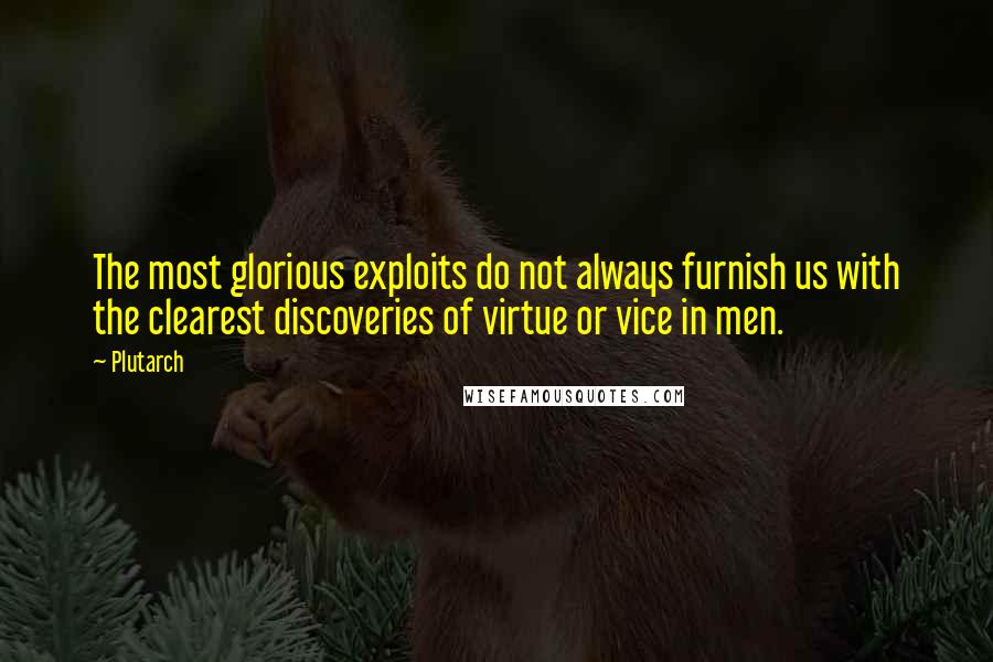 Plutarch Quotes: The most glorious exploits do not always furnish us with the clearest discoveries of virtue or vice in men.