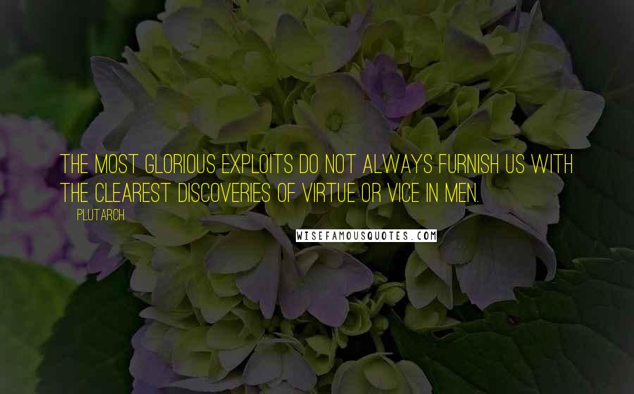 Plutarch Quotes: The most glorious exploits do not always furnish us with the clearest discoveries of virtue or vice in men.