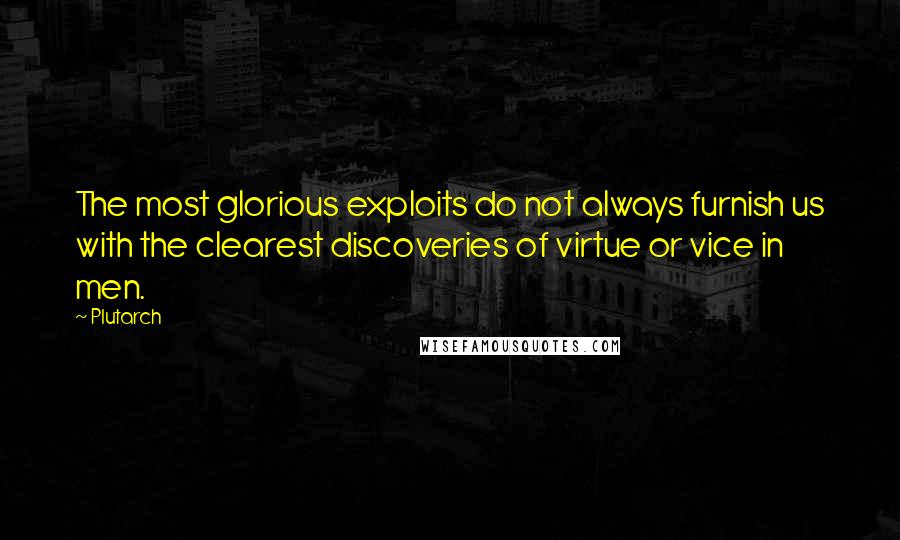 Plutarch Quotes: The most glorious exploits do not always furnish us with the clearest discoveries of virtue or vice in men.