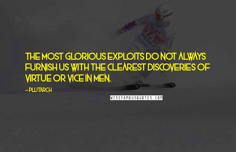 Plutarch Quotes: The most glorious exploits do not always furnish us with the clearest discoveries of virtue or vice in men.