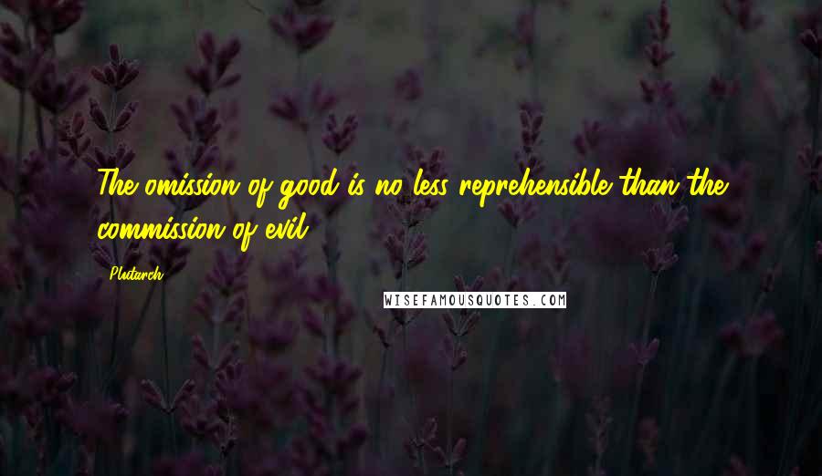 Plutarch Quotes: The omission of good is no less reprehensible than the commission of evil.