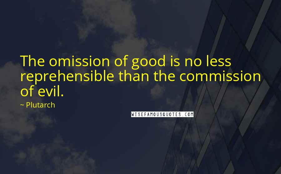 Plutarch Quotes: The omission of good is no less reprehensible than the commission of evil.