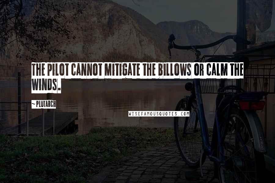 Plutarch Quotes: The pilot cannot mitigate the billows or calm the winds.