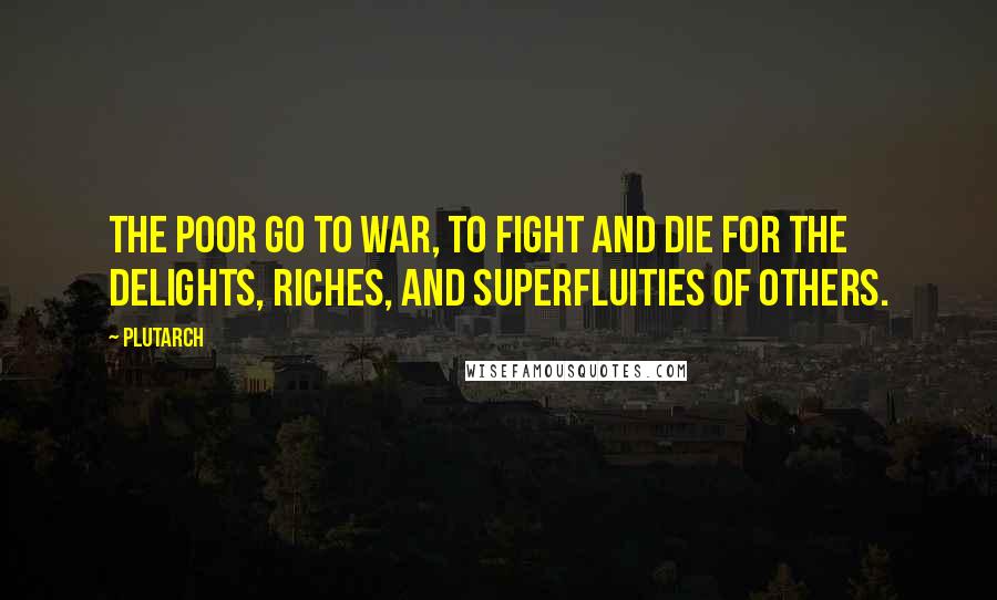 Plutarch Quotes: The poor go to war, to fight and die for the delights, riches, and superfluities of others.