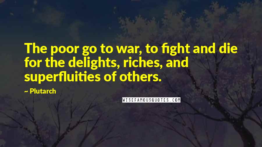 Plutarch Quotes: The poor go to war, to fight and die for the delights, riches, and superfluities of others.