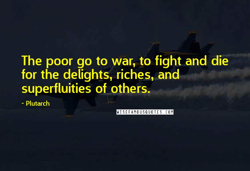 Plutarch Quotes: The poor go to war, to fight and die for the delights, riches, and superfluities of others.