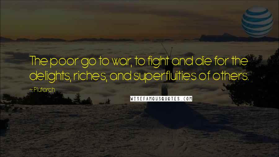 Plutarch Quotes: The poor go to war, to fight and die for the delights, riches, and superfluities of others.