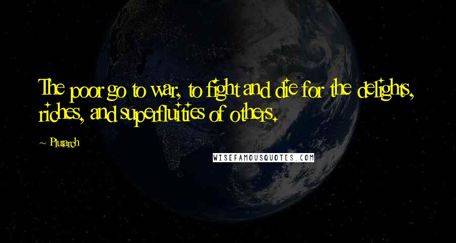 Plutarch Quotes: The poor go to war, to fight and die for the delights, riches, and superfluities of others.