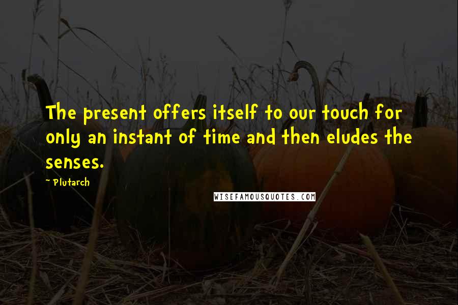 Plutarch Quotes: The present offers itself to our touch for only an instant of time and then eludes the senses.