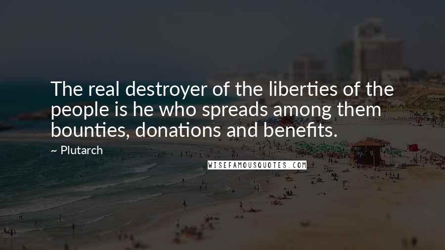 Plutarch Quotes: The real destroyer of the liberties of the people is he who spreads among them bounties, donations and benefits.