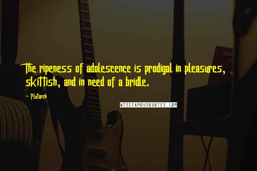 Plutarch Quotes: The ripeness of adolescence is prodigal in pleasures, skittish, and in need of a bridle.