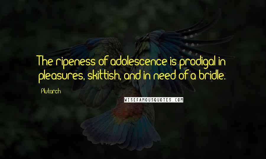 Plutarch Quotes: The ripeness of adolescence is prodigal in pleasures, skittish, and in need of a bridle.