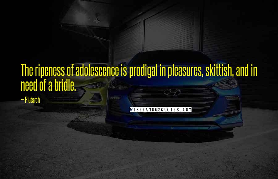 Plutarch Quotes: The ripeness of adolescence is prodigal in pleasures, skittish, and in need of a bridle.