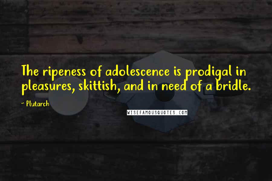 Plutarch Quotes: The ripeness of adolescence is prodigal in pleasures, skittish, and in need of a bridle.